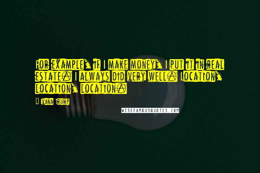 Ivana Trump Quotes: For example, if I make money, I put it in real estate. I always did very well. Location, location, location.