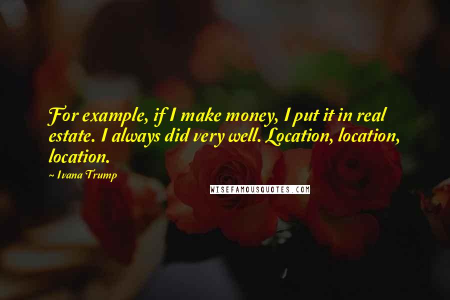 Ivana Trump Quotes: For example, if I make money, I put it in real estate. I always did very well. Location, location, location.