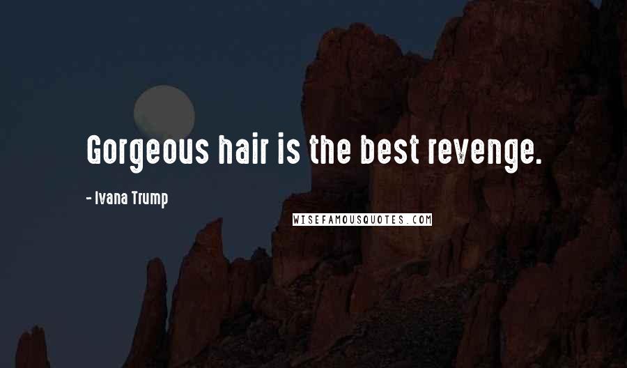 Ivana Trump Quotes: Gorgeous hair is the best revenge.