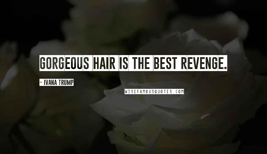 Ivana Trump Quotes: Gorgeous hair is the best revenge.