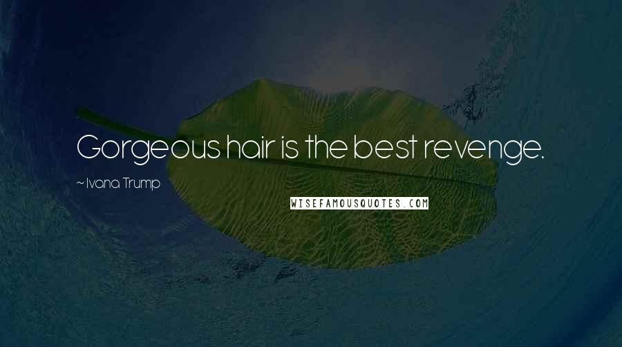 Ivana Trump Quotes: Gorgeous hair is the best revenge.