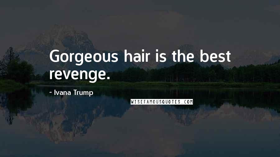 Ivana Trump Quotes: Gorgeous hair is the best revenge.