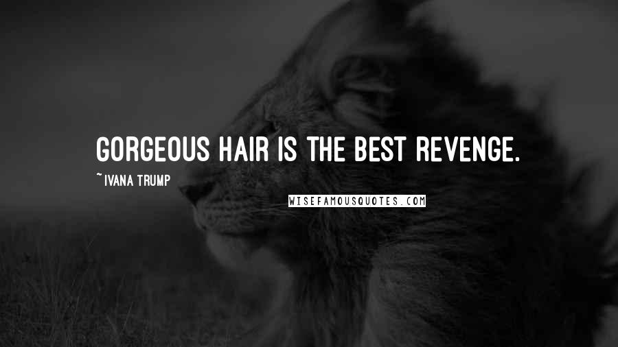 Ivana Trump Quotes: Gorgeous hair is the best revenge.