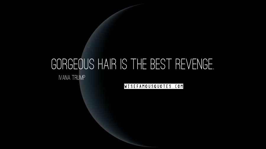 Ivana Trump Quotes: Gorgeous hair is the best revenge.