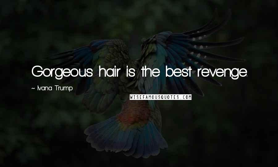 Ivana Trump Quotes: Gorgeous hair is the best revenge.