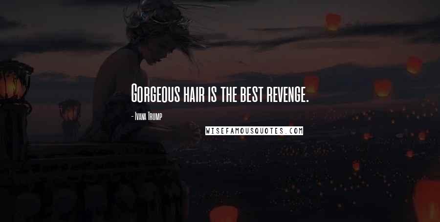 Ivana Trump Quotes: Gorgeous hair is the best revenge.