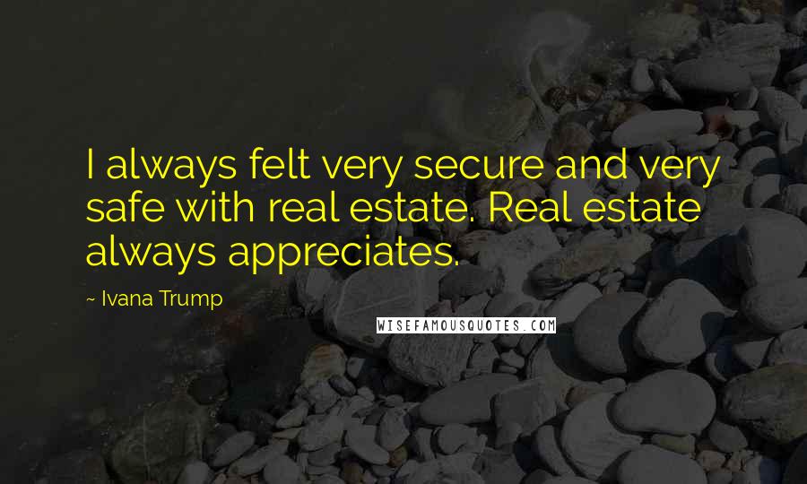 Ivana Trump Quotes: I always felt very secure and very safe with real estate. Real estate always appreciates.