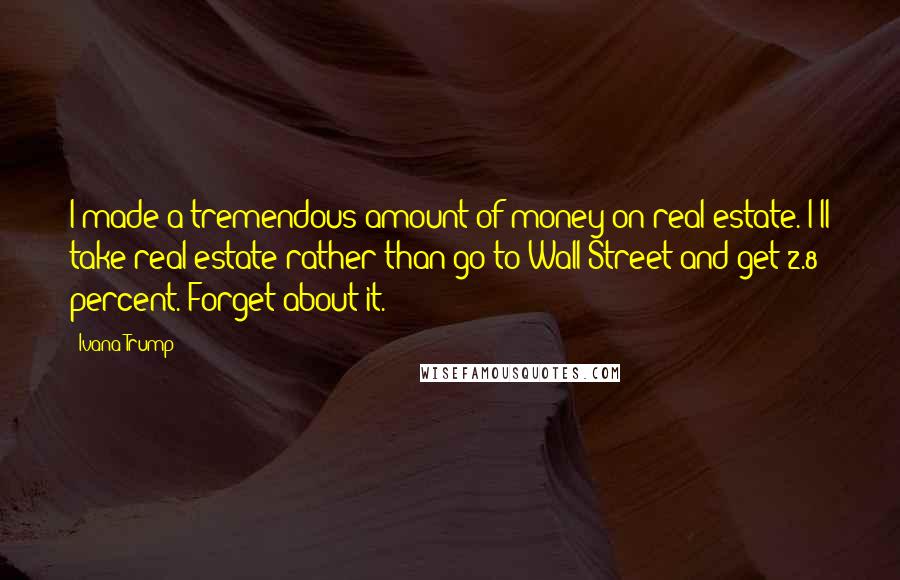 Ivana Trump Quotes: I made a tremendous amount of money on real estate. I'll take real estate rather than go to Wall Street and get 2.8 percent. Forget about it.