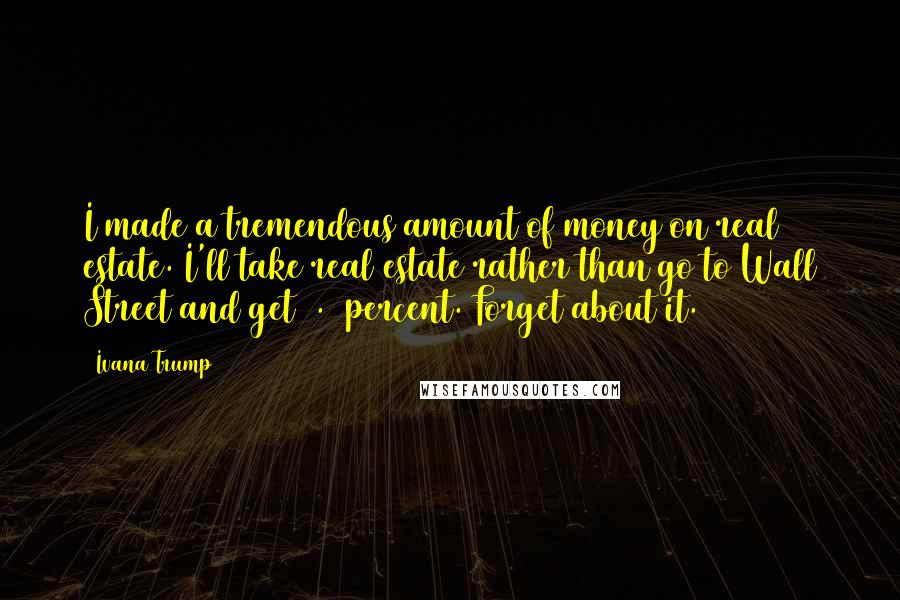 Ivana Trump Quotes: I made a tremendous amount of money on real estate. I'll take real estate rather than go to Wall Street and get 2.8 percent. Forget about it.