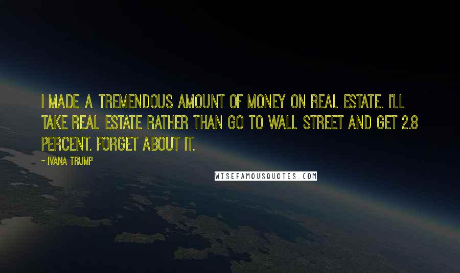 Ivana Trump Quotes: I made a tremendous amount of money on real estate. I'll take real estate rather than go to Wall Street and get 2.8 percent. Forget about it.