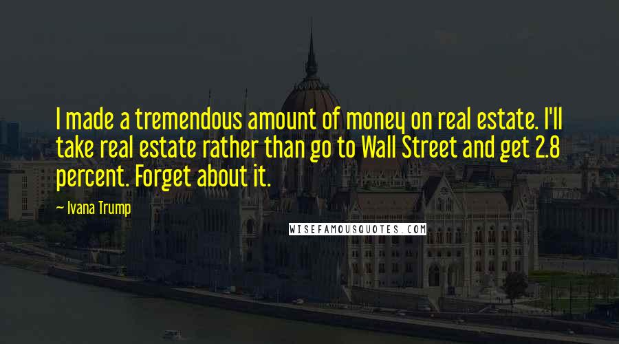 Ivana Trump Quotes: I made a tremendous amount of money on real estate. I'll take real estate rather than go to Wall Street and get 2.8 percent. Forget about it.
