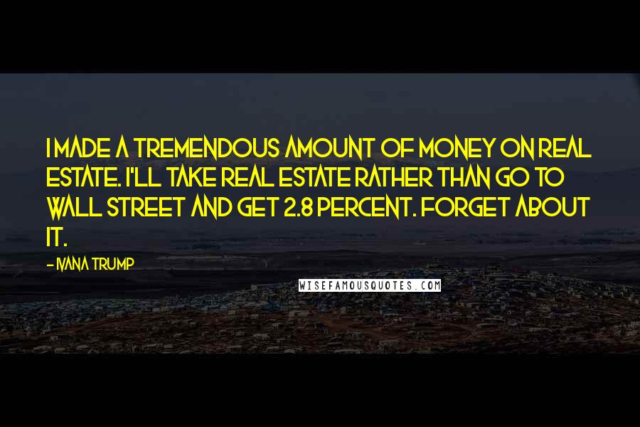 Ivana Trump Quotes: I made a tremendous amount of money on real estate. I'll take real estate rather than go to Wall Street and get 2.8 percent. Forget about it.