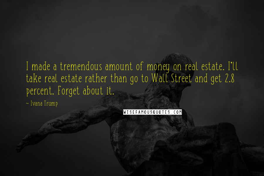 Ivana Trump Quotes: I made a tremendous amount of money on real estate. I'll take real estate rather than go to Wall Street and get 2.8 percent. Forget about it.