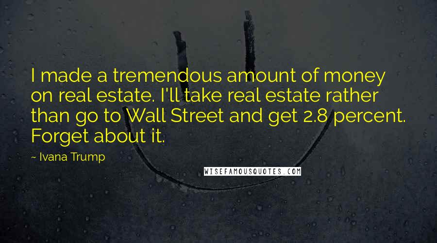 Ivana Trump Quotes: I made a tremendous amount of money on real estate. I'll take real estate rather than go to Wall Street and get 2.8 percent. Forget about it.