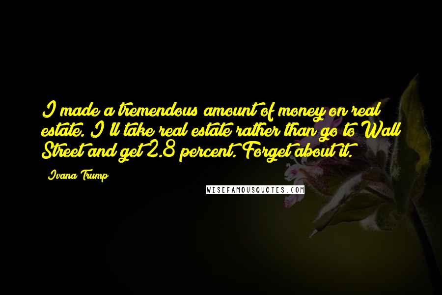 Ivana Trump Quotes: I made a tremendous amount of money on real estate. I'll take real estate rather than go to Wall Street and get 2.8 percent. Forget about it.