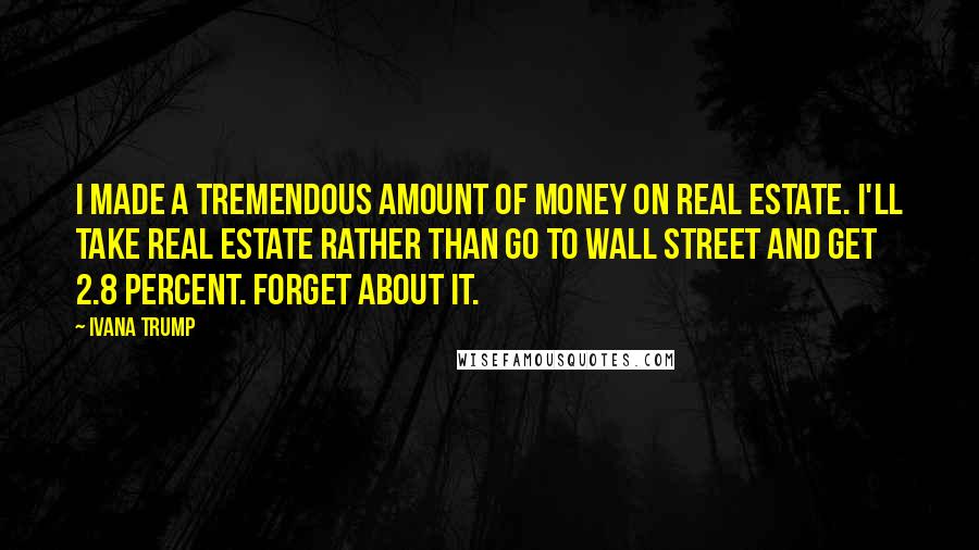 Ivana Trump Quotes: I made a tremendous amount of money on real estate. I'll take real estate rather than go to Wall Street and get 2.8 percent. Forget about it.