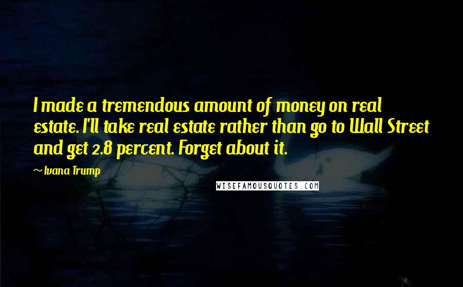 Ivana Trump Quotes: I made a tremendous amount of money on real estate. I'll take real estate rather than go to Wall Street and get 2.8 percent. Forget about it.