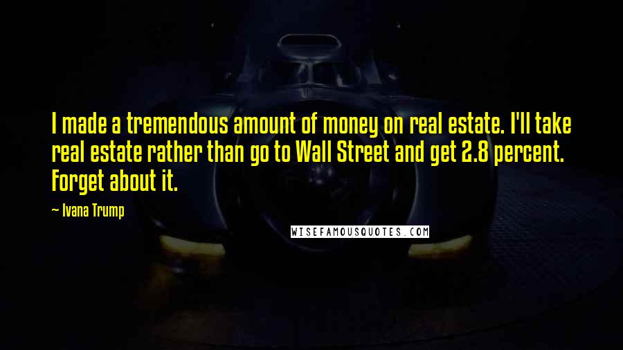 Ivana Trump Quotes: I made a tremendous amount of money on real estate. I'll take real estate rather than go to Wall Street and get 2.8 percent. Forget about it.