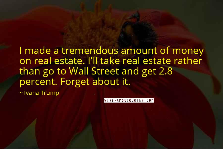 Ivana Trump Quotes: I made a tremendous amount of money on real estate. I'll take real estate rather than go to Wall Street and get 2.8 percent. Forget about it.