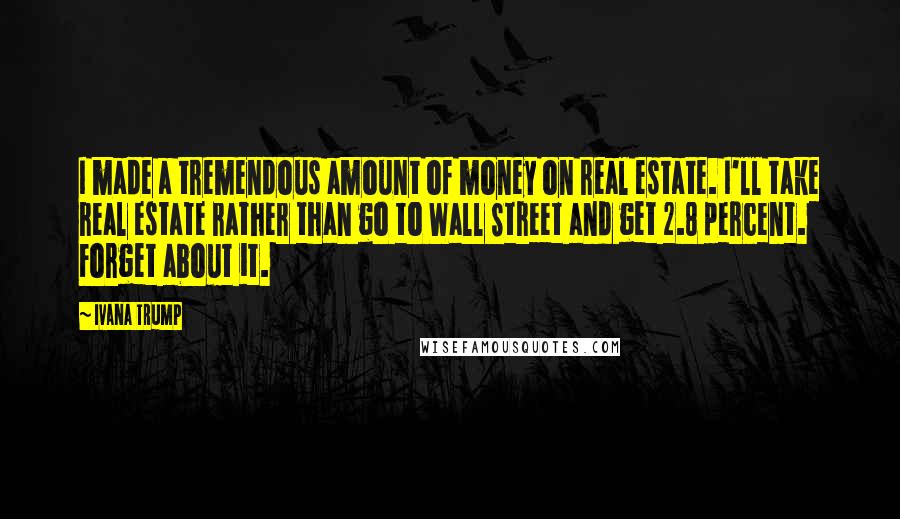 Ivana Trump Quotes: I made a tremendous amount of money on real estate. I'll take real estate rather than go to Wall Street and get 2.8 percent. Forget about it.