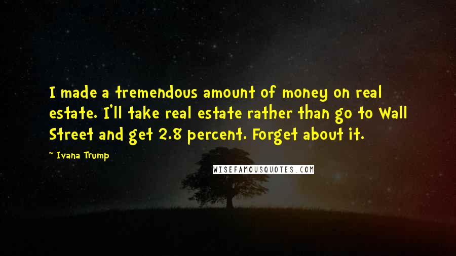 Ivana Trump Quotes: I made a tremendous amount of money on real estate. I'll take real estate rather than go to Wall Street and get 2.8 percent. Forget about it.