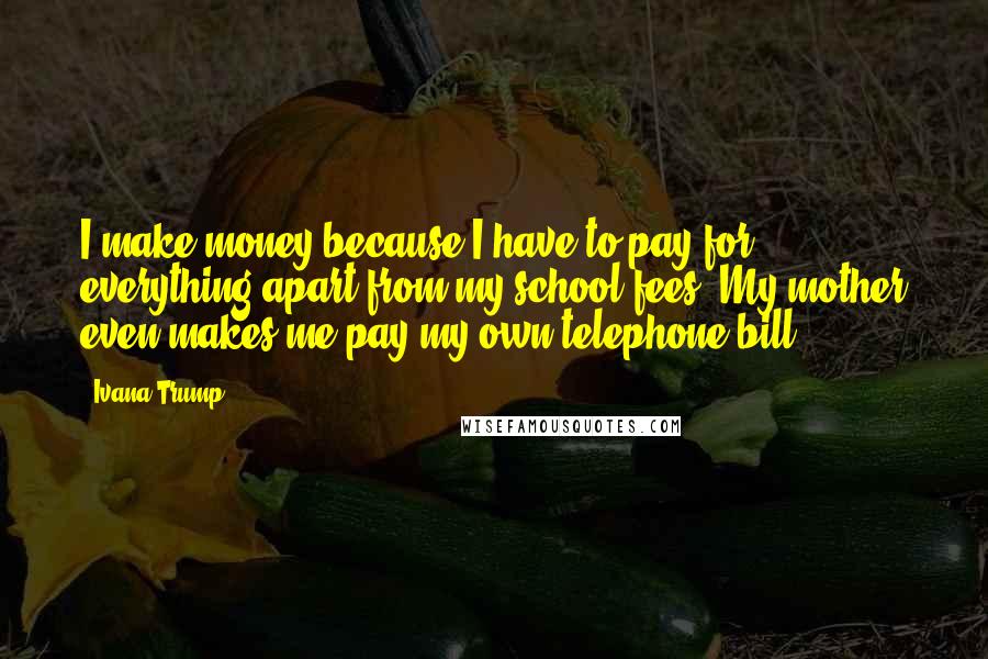 Ivana Trump Quotes: I make money because I have to pay for everything apart from my school fees. My mother even makes me pay my own telephone bill.