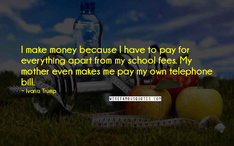 Ivana Trump Quotes: I make money because I have to pay for everything apart from my school fees. My mother even makes me pay my own telephone bill.