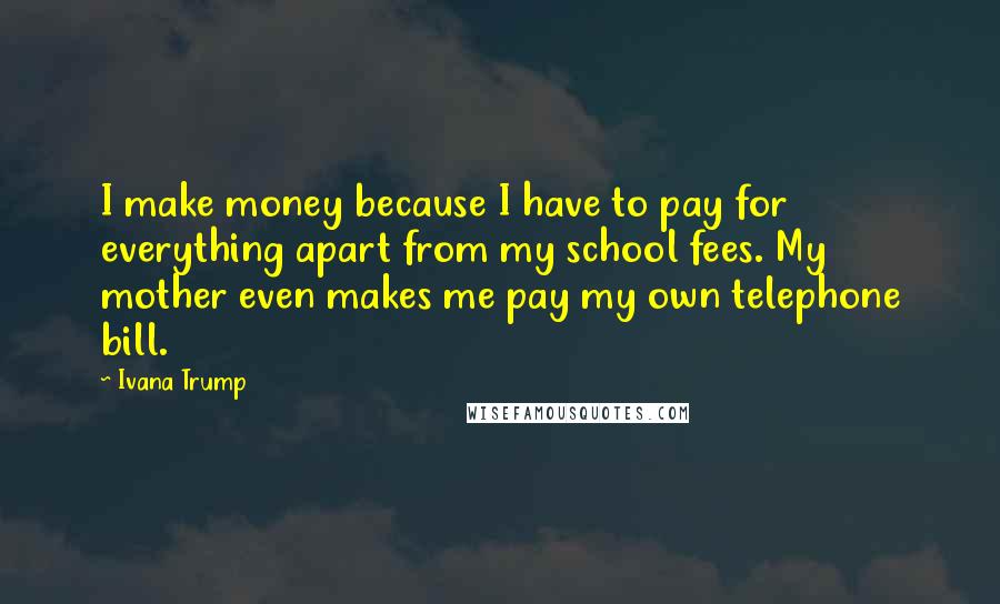 Ivana Trump Quotes: I make money because I have to pay for everything apart from my school fees. My mother even makes me pay my own telephone bill.