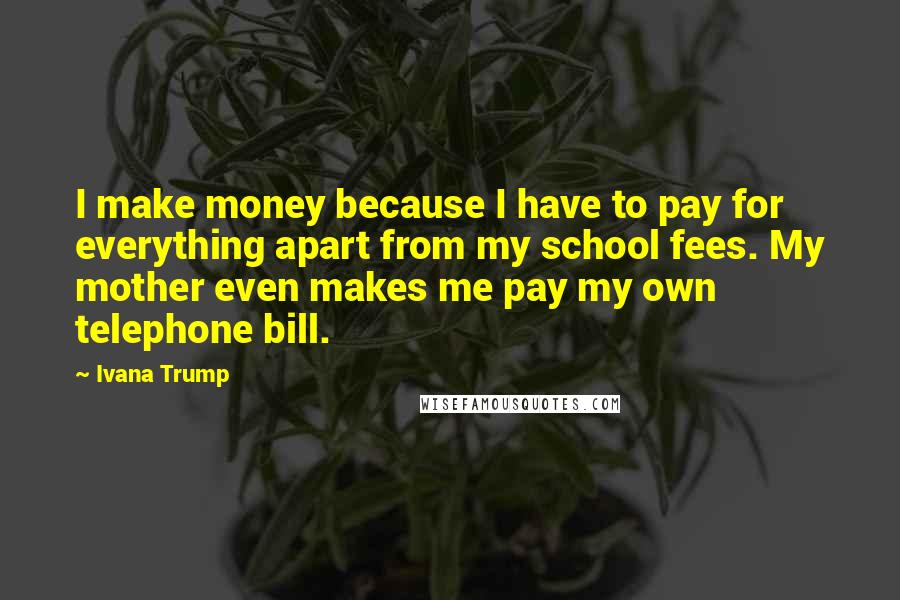 Ivana Trump Quotes: I make money because I have to pay for everything apart from my school fees. My mother even makes me pay my own telephone bill.