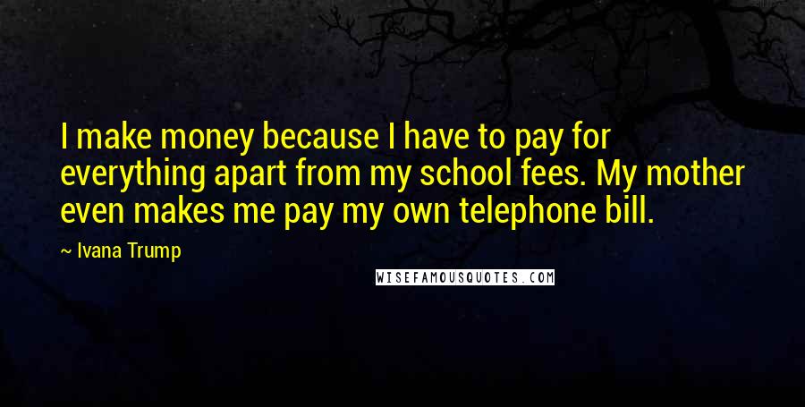 Ivana Trump Quotes: I make money because I have to pay for everything apart from my school fees. My mother even makes me pay my own telephone bill.