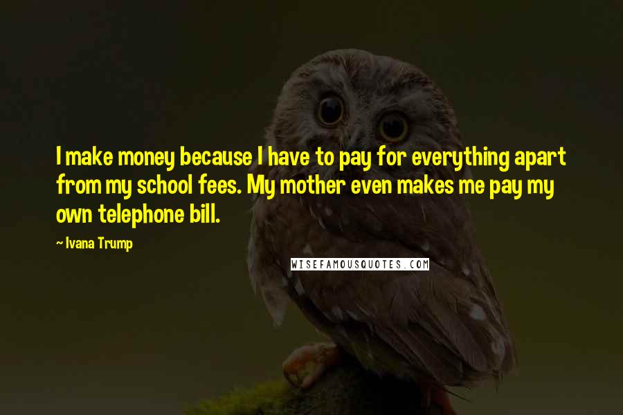 Ivana Trump Quotes: I make money because I have to pay for everything apart from my school fees. My mother even makes me pay my own telephone bill.