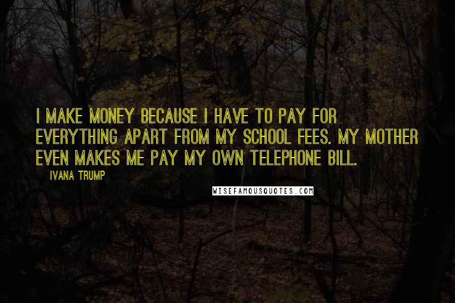 Ivana Trump Quotes: I make money because I have to pay for everything apart from my school fees. My mother even makes me pay my own telephone bill.