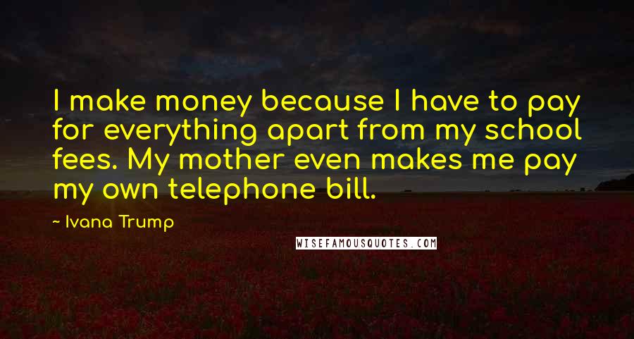 Ivana Trump Quotes: I make money because I have to pay for everything apart from my school fees. My mother even makes me pay my own telephone bill.