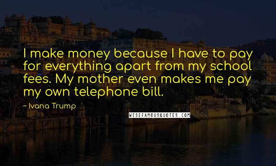 Ivana Trump Quotes: I make money because I have to pay for everything apart from my school fees. My mother even makes me pay my own telephone bill.