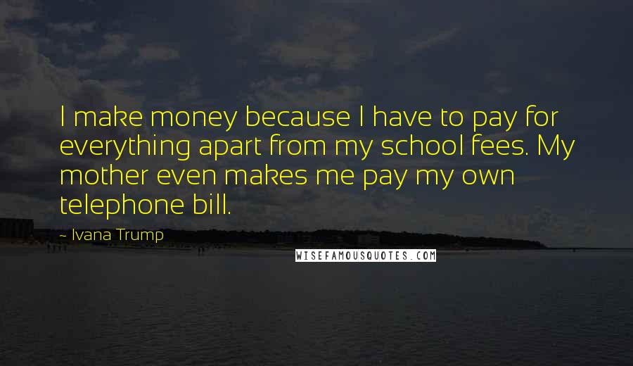 Ivana Trump Quotes: I make money because I have to pay for everything apart from my school fees. My mother even makes me pay my own telephone bill.