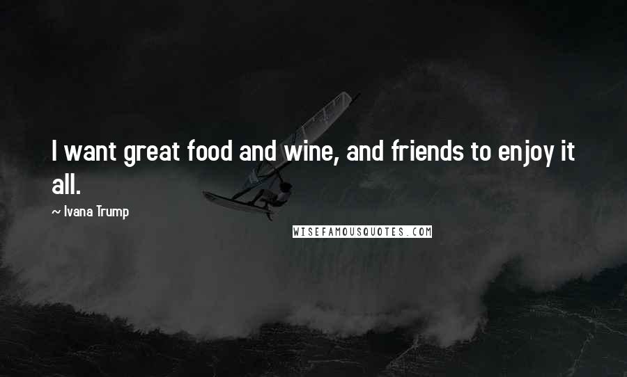 Ivana Trump Quotes: I want great food and wine, and friends to enjoy it all.
