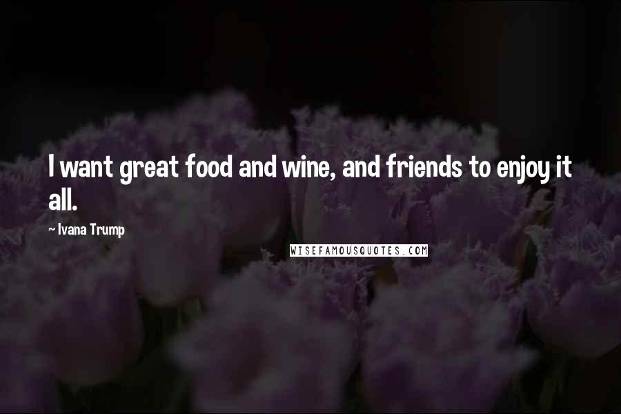 Ivana Trump Quotes: I want great food and wine, and friends to enjoy it all.