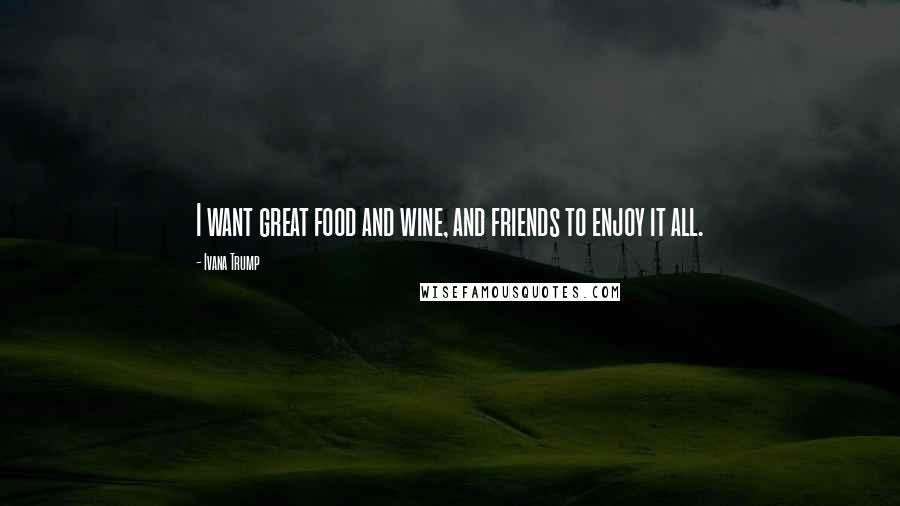 Ivana Trump Quotes: I want great food and wine, and friends to enjoy it all.