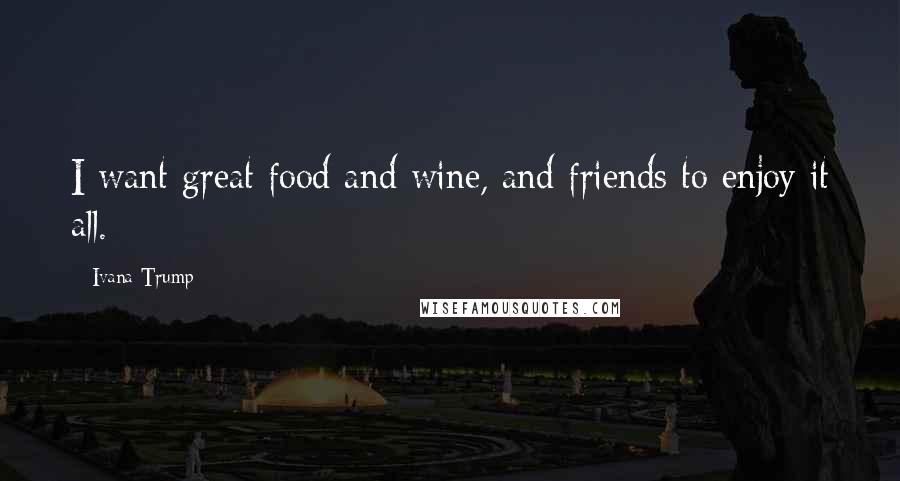 Ivana Trump Quotes: I want great food and wine, and friends to enjoy it all.