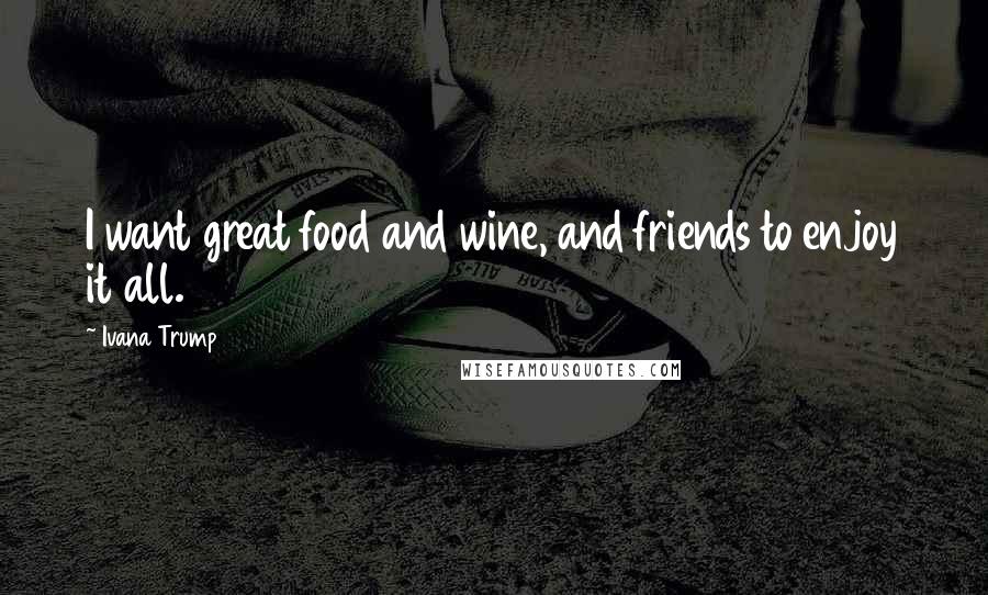 Ivana Trump Quotes: I want great food and wine, and friends to enjoy it all.