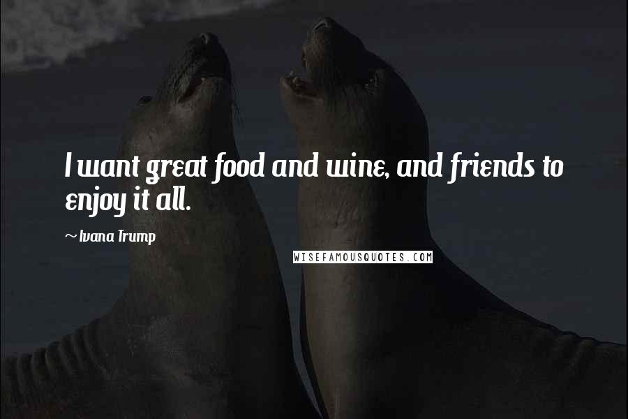 Ivana Trump Quotes: I want great food and wine, and friends to enjoy it all.