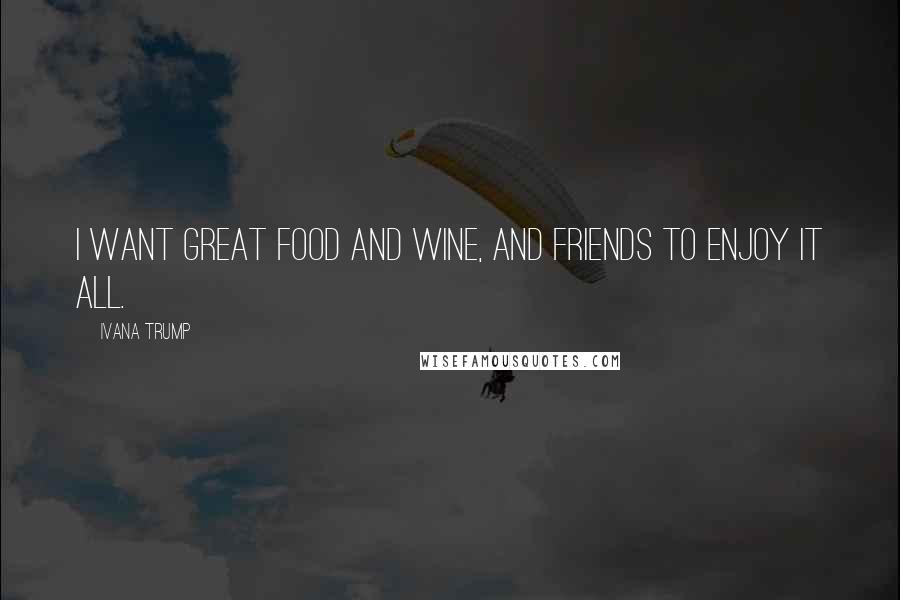 Ivana Trump Quotes: I want great food and wine, and friends to enjoy it all.