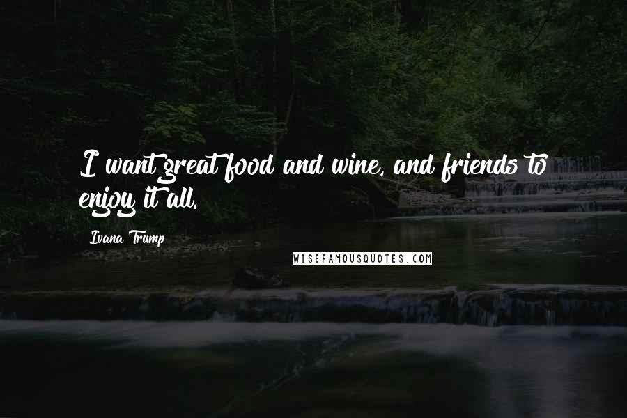 Ivana Trump Quotes: I want great food and wine, and friends to enjoy it all.