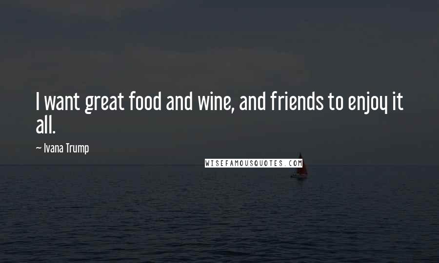 Ivana Trump Quotes: I want great food and wine, and friends to enjoy it all.