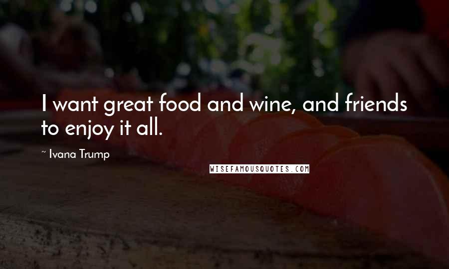 Ivana Trump Quotes: I want great food and wine, and friends to enjoy it all.