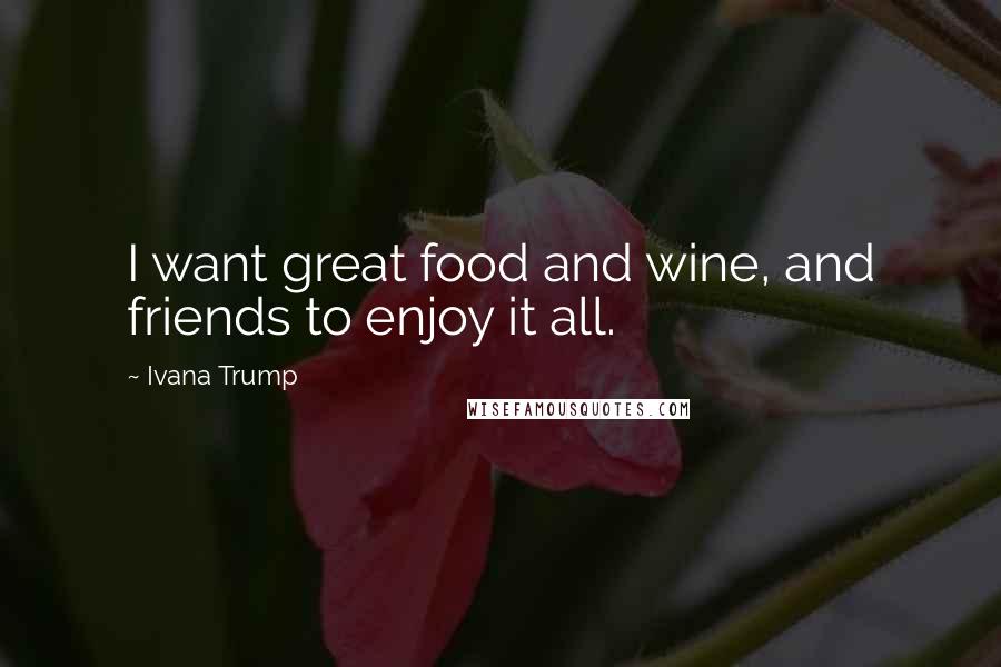 Ivana Trump Quotes: I want great food and wine, and friends to enjoy it all.
