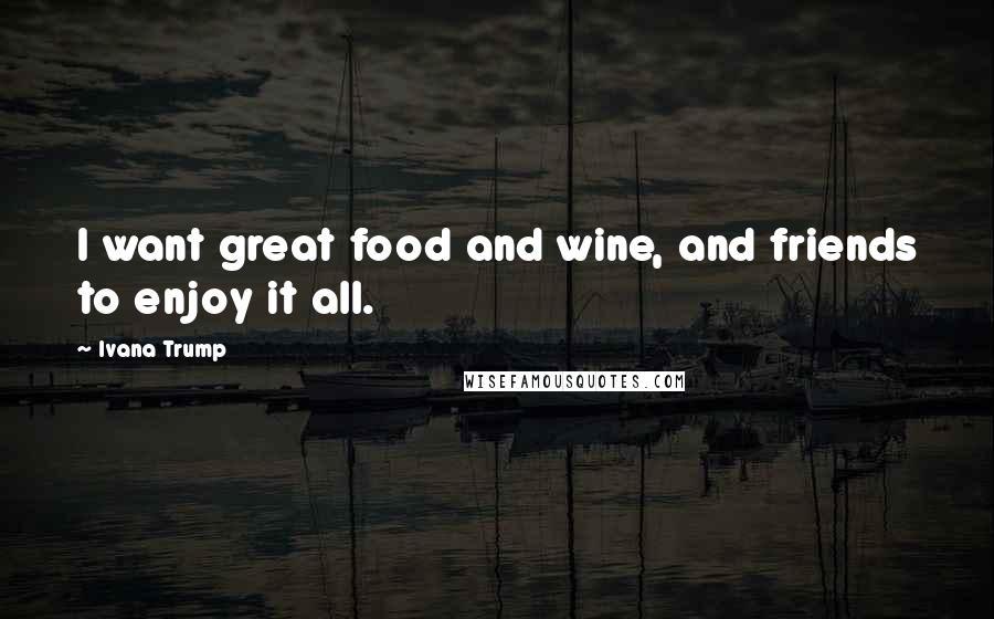 Ivana Trump Quotes: I want great food and wine, and friends to enjoy it all.