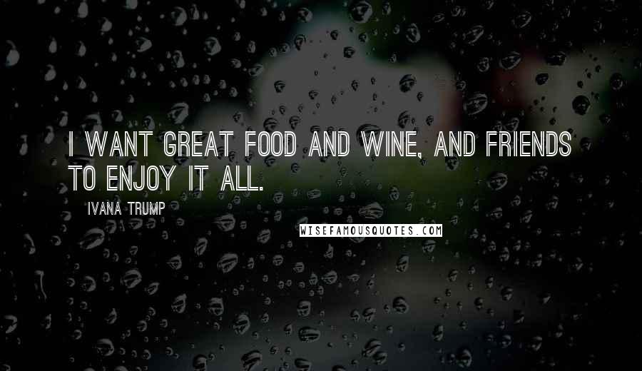 Ivana Trump Quotes: I want great food and wine, and friends to enjoy it all.
