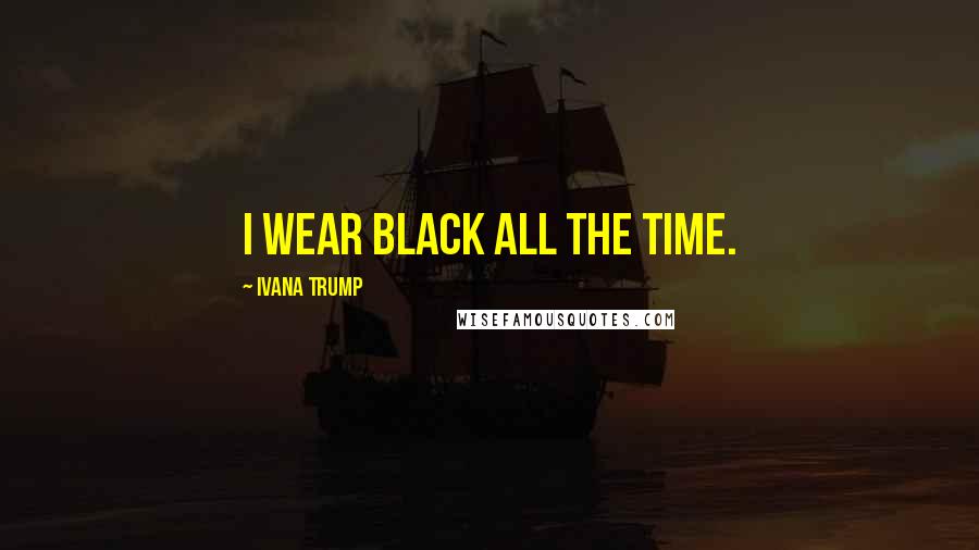 Ivana Trump Quotes: I wear black all the time.