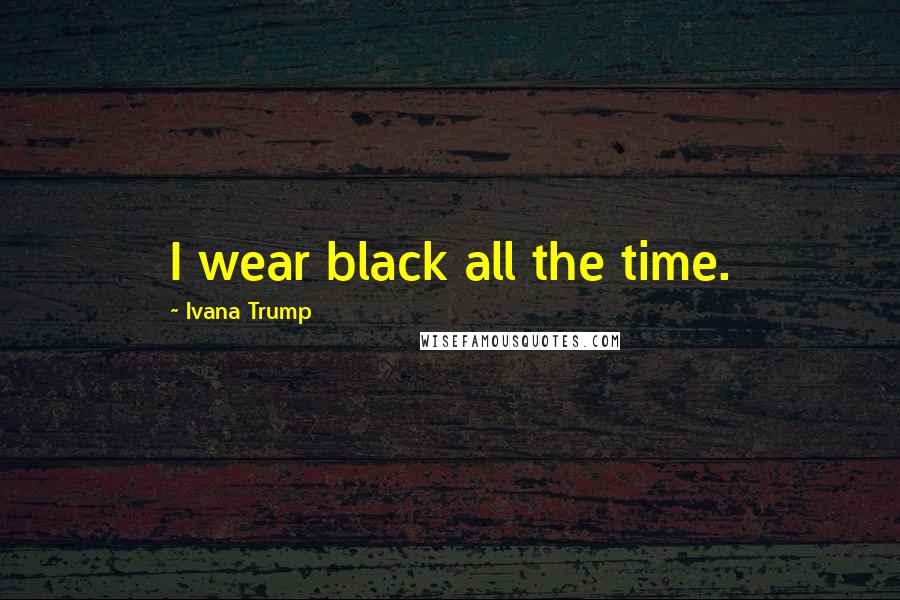 Ivana Trump Quotes: I wear black all the time.